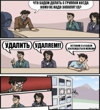 Что будем делать с группой когда кому не надо запалят ее? Удалить Удаляем!! Оставим ее и будем наслаждаться мемами