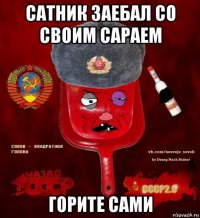 сатник заебал со своим сараем горите сами