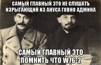 самый главный это не слушать изрыгающий из ануса говно админа самый главный это помнить что w76-2