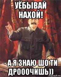 уёбывай нахой! - а я знаю шо ти дрооочишь))