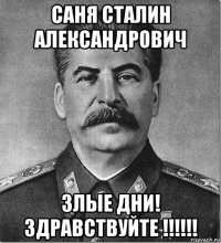 саня сталин александрович злые дни! здравствуйте !!!!!!