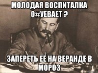 молодая воспиталка о#уевает ? запереть её на веранде в мороз