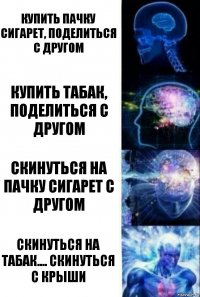 Купить пачку сигарет, поделиться с другом Купить табак, поделиться с другом Скинуться на пачку сигарет с другом Скинуться на табак.... Скинуться с крыши