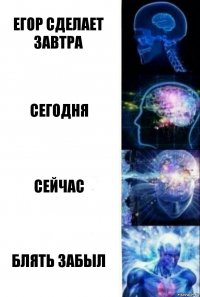 егор сделает завтра сегодня сейчас блять забыл