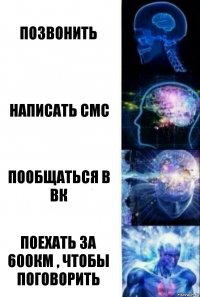 Позвонить Написать СМС Пообщаться в ВК Поехать за 600км , чтобы поговорить