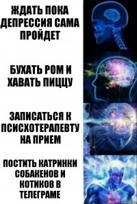 Ждать пока депрессия сама пройдет Бухать ром и хавать пиццу Записаться к псисхотерапевту на прием Постить катринки собакенов и котиков в телеграме