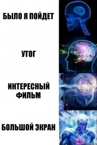 было я пойдет утог интересный фильм большой экран