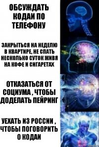 Обсуждать Кодаи по телефону Закрыться на неделю в квартире, не спать несколько суток живя на кофе и сигаретах Отказаться от социума , чтобы доделать пейринг Уехать из России , чтобы поговорить о Кодаи