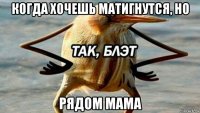 когда хочешь матигнутся, но рядом мама