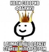 коли створив фабрику і думаєш, що одразу станеш мільярдером