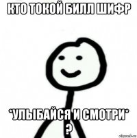 кто токой билл шифр *улыбайся и смотри* ?