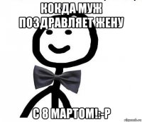 кокда муж поздравляет жену с 8 мартом!:-p