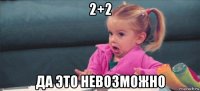 2+2 да это невозможно