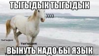 тыгыдык тыгыдык вынуть надо бы язык