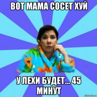 вот мама сосет хуй у лехи будет... 45 минут