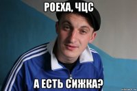 роеха, чцс а есть сижка?