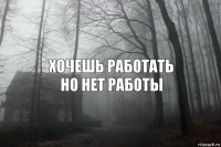 хочешь работать
но нет работы