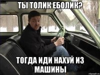 ты толик еболик? тогда иди нахуй из машины