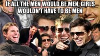 İf all the men would be men, girls wouldn't have to be men 