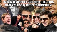 написала андрею в 3:20 ночи :" neylemek olar? ayrılmışıq, tekliye öyreşmeliyem" 