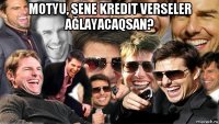 motyu, sene kredit verseler ağlayacaqsan? 