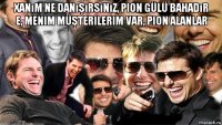 xanım ne danışırsınız, pion gülü bahadır e, menim müşterilerim var, pion alanlar 