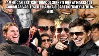 american british tobacco şirketi dünya marketde xanımlar vasitesi ile hamıya siqaret çekmeyi tebliğ edir 