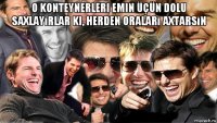 o konteynerleri emin üçün dolu saxlayırlar ki, herden oraları axtarsın 