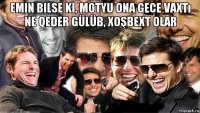 emin bilse ki, motyu ona gece vaxtı ne qeder gülüb, xoşbext olar 