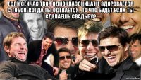 если сейчас твоя одноклассница не здоровается с тобой, когда ты одевается , то что будет если ты сделаешь свадьбу? 