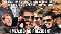 meni ad günü münasebeti ile tebrik edirler, men uşağam? happy birthday eleyim? İmza:cenab prezident