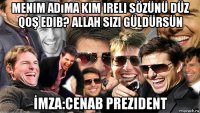 menim adıma kim ireli sözünü düz qoş edib? allah sizi güldürsün İmza:cenab prezident