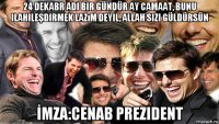 24 dekabr adi bir gündür ay camaat, bunu ilahileşdirmek lazım deyil, allah sizi güldürsün İmza:cenab prezident