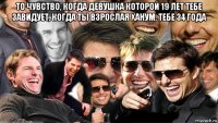 то чувство, когда девушка которой 19 лет тебе завидует, когда ты взрослая ханум, тебе 34 года 