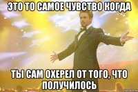 это то самое чувство когда ты сам охерел от того, что получилось