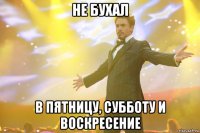 не бухал в пятницу, субботу и воскресение