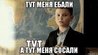 тут меня ебали а тут меня сосали