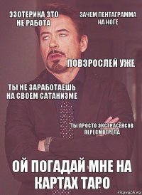 эзотерика это не работа ты не заработаешь на своем сатанизме повзрослей уже потусторонних сил не существуют ОЙ ПОГАДАЙ МНЕ НА КАРТАХ ТАРО ты просто экстрасенсов пересмотрела зачем пентаграмма на ноге