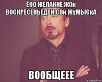 ёоо желание жоқ воскресеньеден соң жұмысқа вообщеее