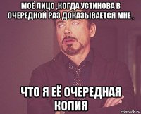 моё лицо ,когда устинова в очередной раз доказывается мне , что я её очередная копия