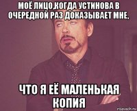 моё лицо,когда устинова в очередной раз доказывает мне, что я её маленькая копия