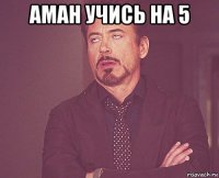 аман учись на 5 