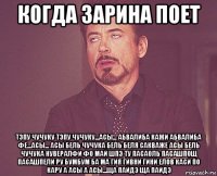 когда зарина поет тэпу чучуку тэпу чучуку...асы... абвалиба кажи абвалиба фе...асы... асы бель чучука бель беля сакваже асы бель чучука нувералфи фо май шпэ ту пасаоль пасашпощ пасашпели ру бумбум ба ма гия гивни гини елов каси по кару а асы а асы...ща пайдэ ща пайдэ