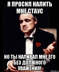 я просил налить мне стаус но ты наливал мне его без должного уважения!