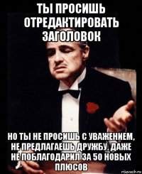 ты просишь отредактировать заголовок но ты не просишь с уважением, не предлагаешь дружбу. даже не поблагодарил за 50 новых плюсов