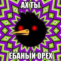 ах ты ёбаный орех