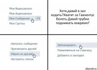 Хотя,давай в зал ходить?Хватит за Гавнентус болеть.Давай трубки поднимать вовремя?