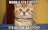 мама а что ето???? ето шутка, да?!?!?!?