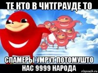 те кто в читграуде то спамеры умрут потомушто нас 9999 народа