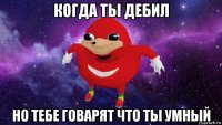 когда ты дебил но тебе говарят что ты умный